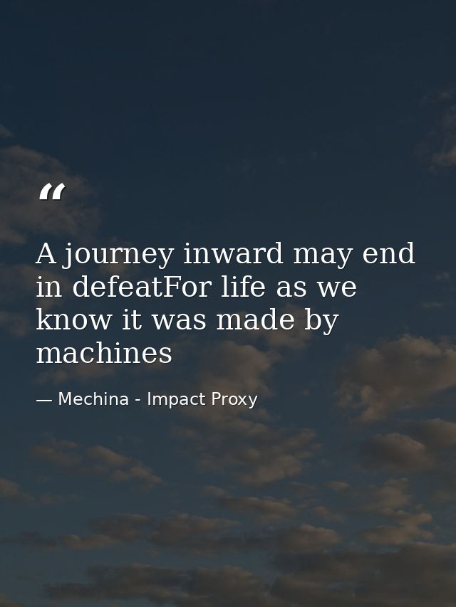 A journey inward may end in defeatFor life as we know it was made by machines — Mechina - Impact Proxy