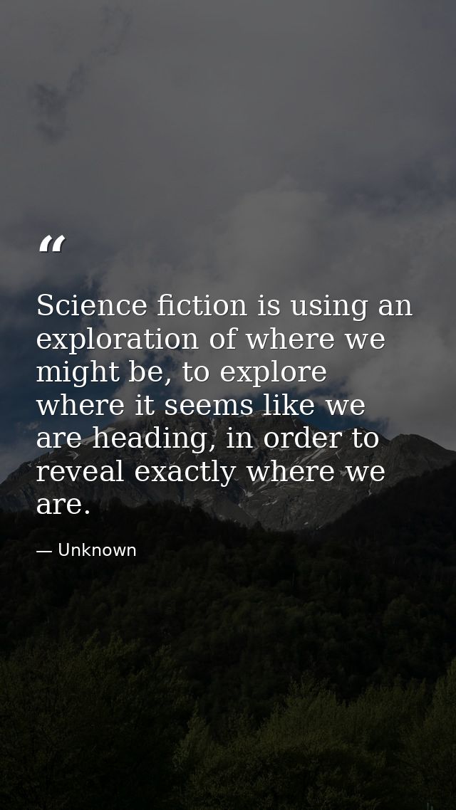Science fiction is using an exploration of where we might be, to explore where it seems like we are heading, in order to — Unknown