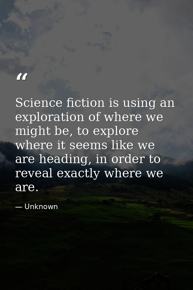 Science fiction is using an exploration of where we might be, to explore where it seems like we are heading, in order to — Unknown