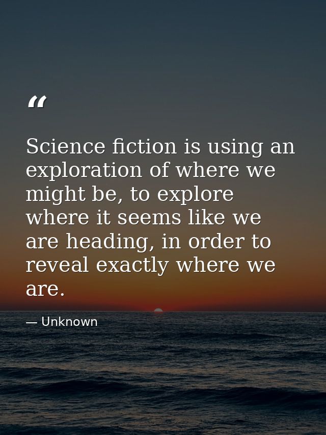 Science fiction is using an exploration of where we might be, to explore where it seems like we are heading, in order to — Unknown