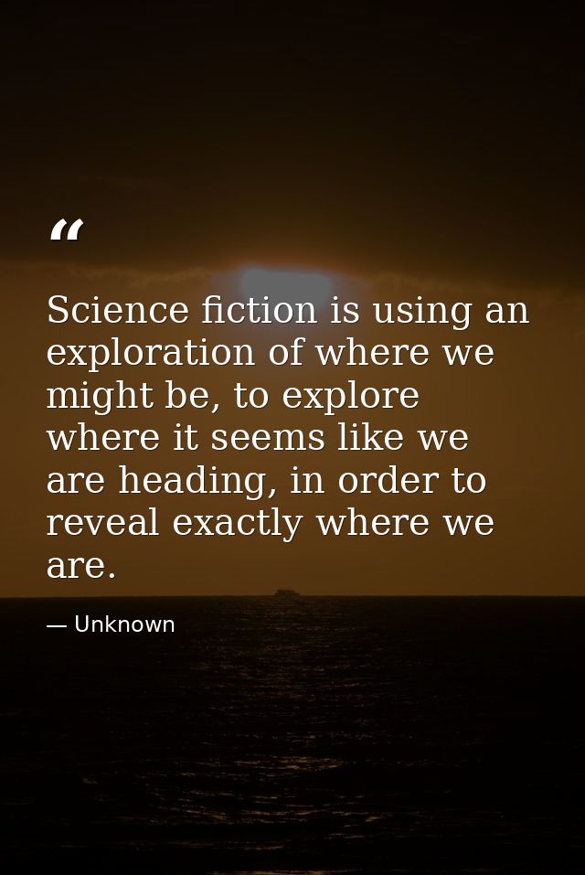 Science fiction is using an exploration of where we might be, to explore where it seems like we are heading, in order to — Unknown