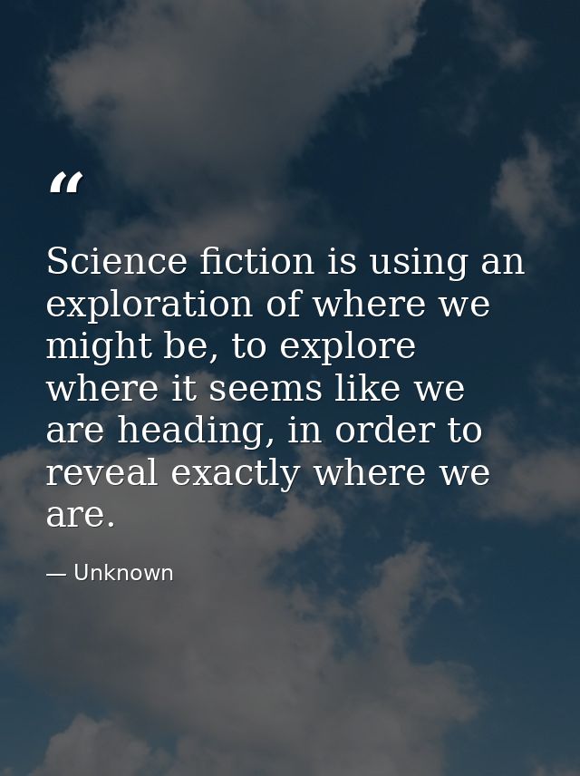 Science fiction is using an exploration of where we might be, to explore where it seems like we are heading, in order to — Unknown