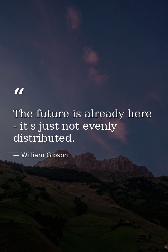 The future is already here - it's just not evenly distributed. — William Gibson