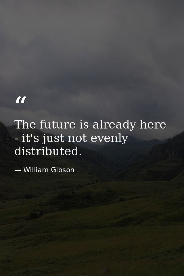 The future is already here - it's just not evenly distributed. — William Gibson
