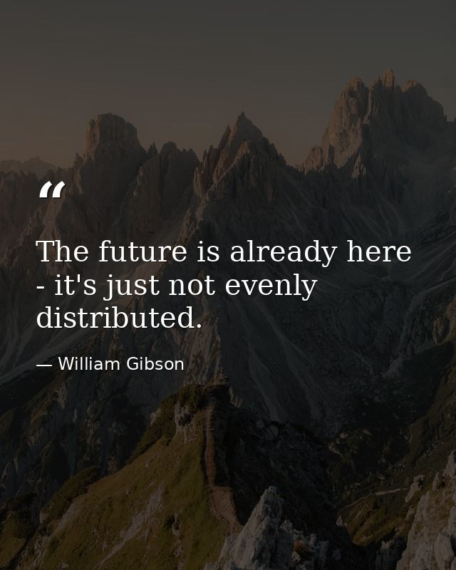 The future is already here - it's just not evenly distributed. — William Gibson