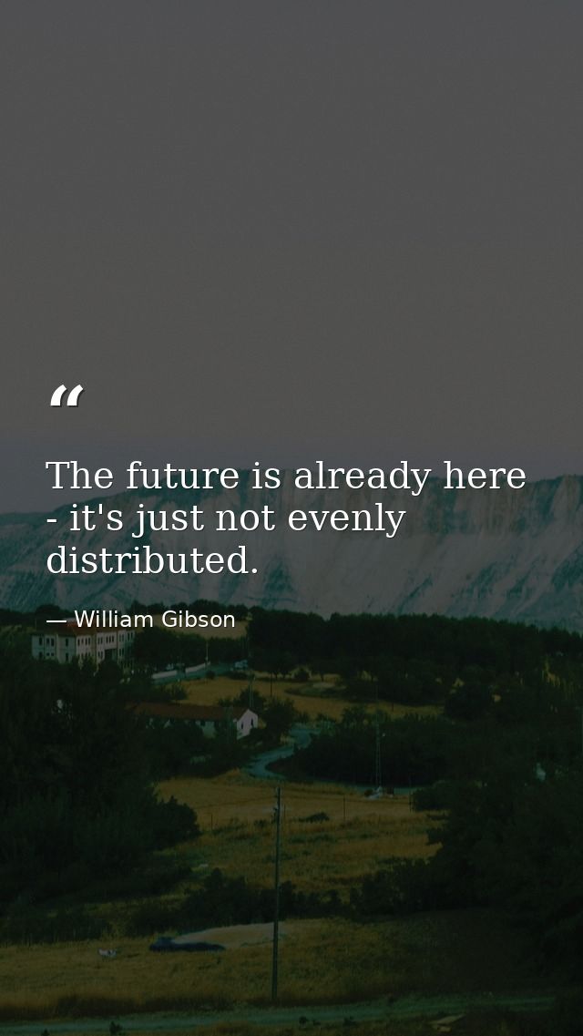 The future is already here - it's just not evenly distributed. — William Gibson