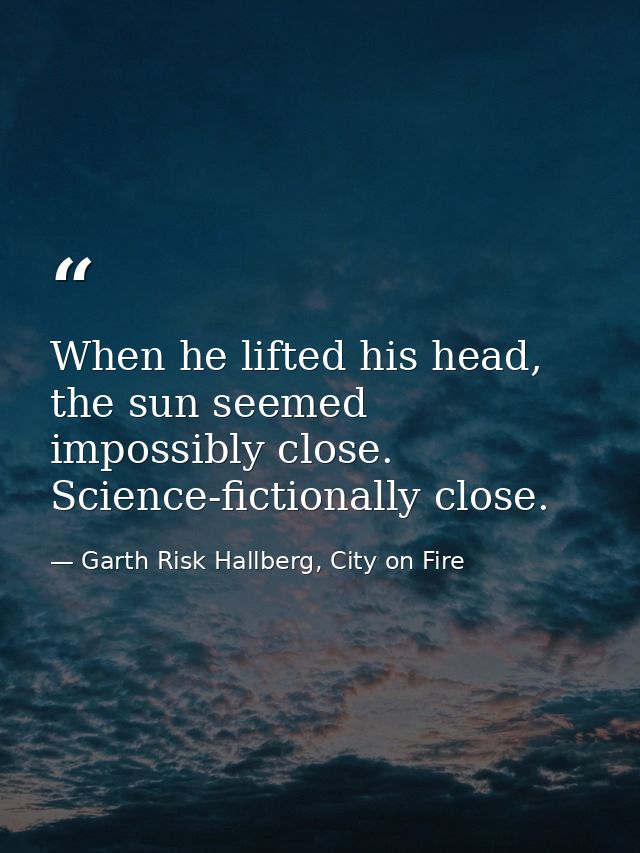 When he lifted his head, the sun seemed impossibly close. Science-fictionally close. — Garth Risk Hallberg, City on Fire