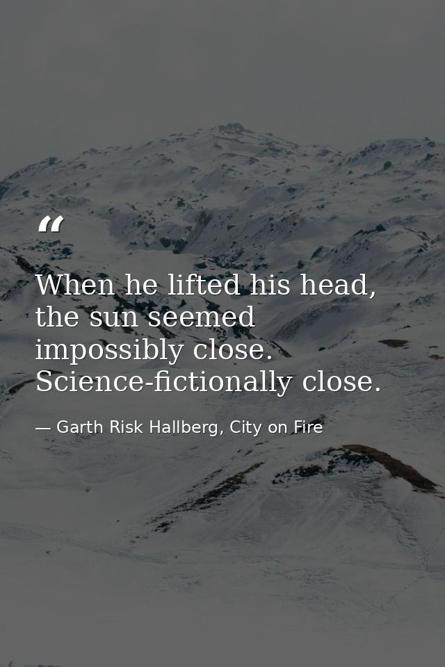 When he lifted his head, the sun seemed impossibly close. Science-fictionally close. — Garth Risk Hallberg, City on Fire