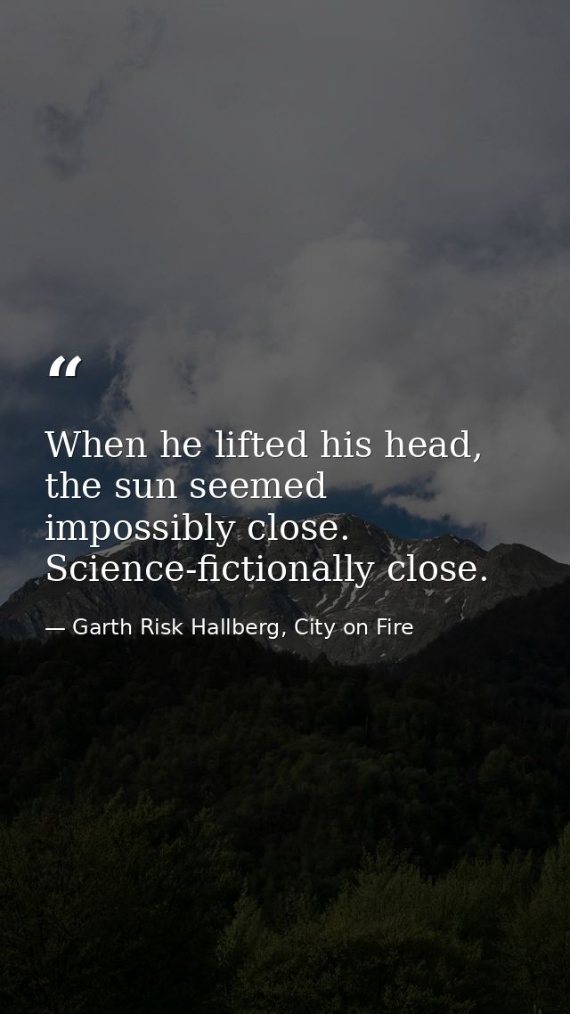 When he lifted his head, the sun seemed impossibly close. Science-fictionally close. — Garth Risk Hallberg, City on Fire