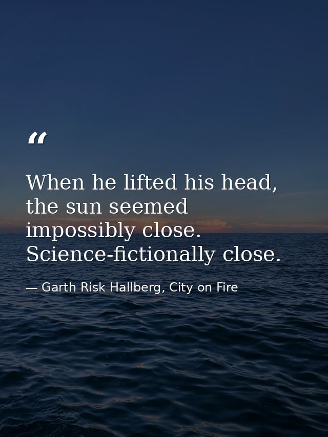 When he lifted his head, the sun seemed impossibly close. Science-fictionally close. — Garth Risk Hallberg, City on Fire