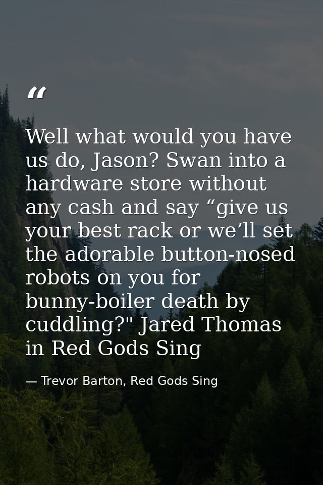 Well what would you have us do, Jason? Swan into a hardware store without any cash and say “give us your best rack or we — Trevor Barton, Red Gods Sing