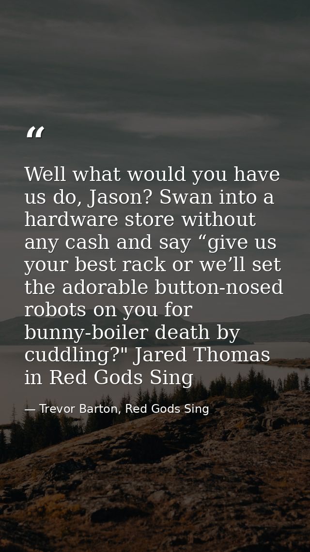 Well what would you have us do, Jason? Swan into a hardware store without any cash and say “give us your best rack or we — Trevor Barton, Red Gods Sing