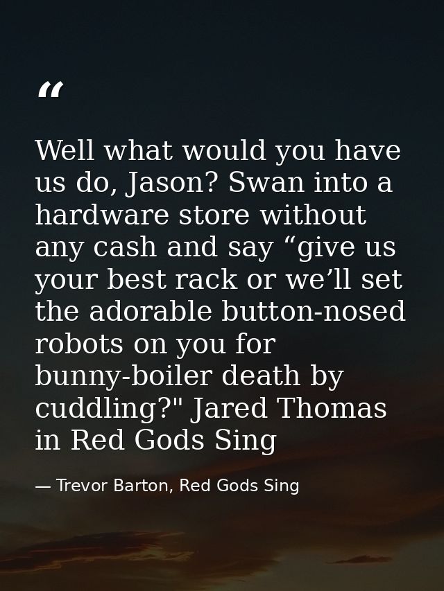 Well what would you have us do, Jason? Swan into a hardware store without any cash and say “give us your best rack or we — Trevor Barton, Red Gods Sing