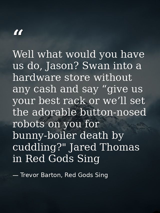 Well what would you have us do, Jason? Swan into a hardware store without any cash and say “give us your best rack or we — Trevor Barton, Red Gods Sing