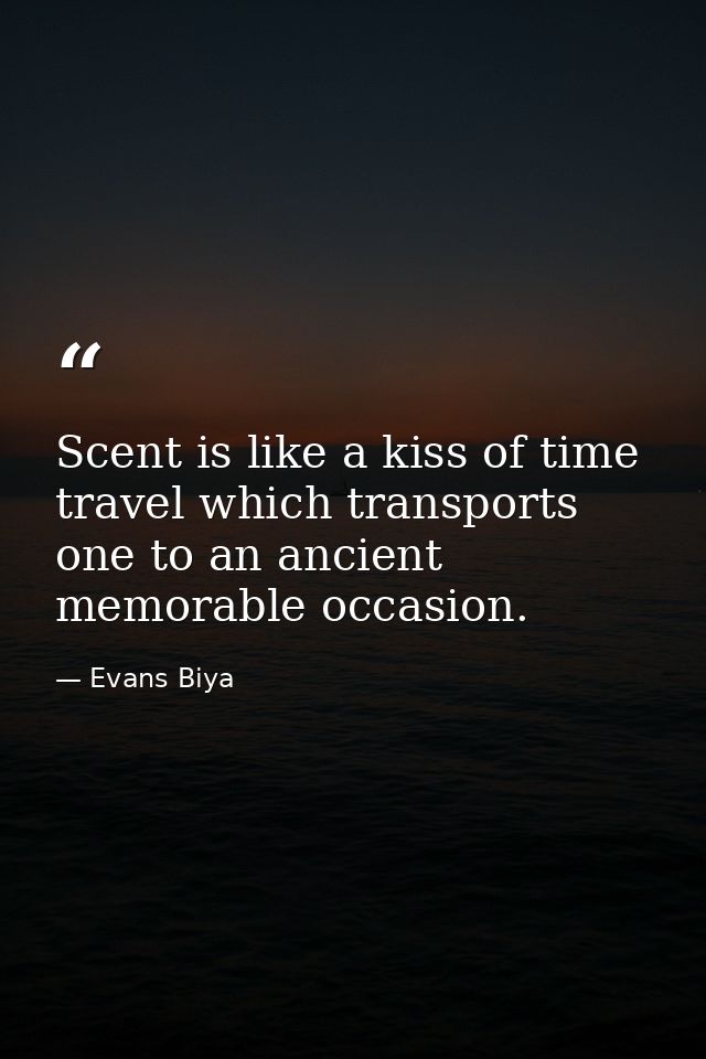 Scent is like a kiss of time travel which transports one to an ancient memorable occasion. — Evans Biya