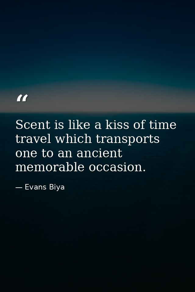 Scent is like a kiss of time travel which transports one to an ancient memorable occasion. — Evans Biya