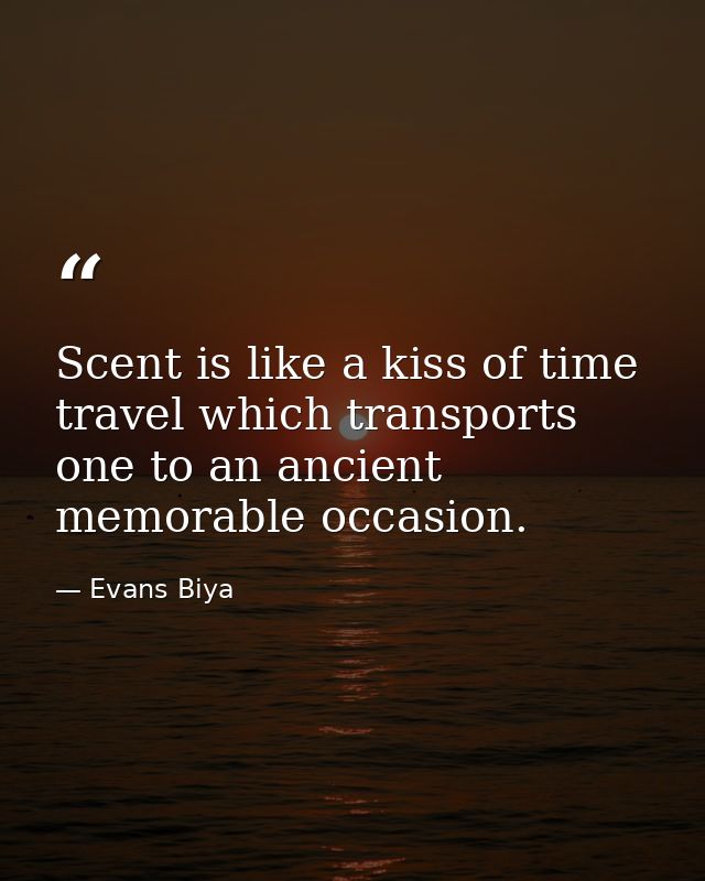 Scent is like a kiss of time travel which transports one to an ancient memorable occasion. — Evans Biya