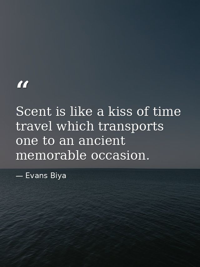 Scent is like a kiss of time travel which transports one to an ancient memorable occasion. — Evans Biya