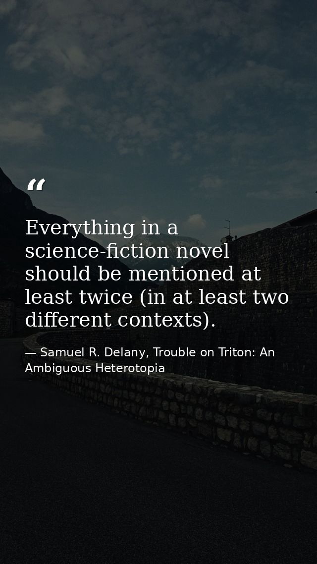 Everything in a science-fiction novel should be mentioned at least twice (in at least two different contexts). — Samuel R. Delany, Trouble on Triton: An Ambiguous Heterotopia