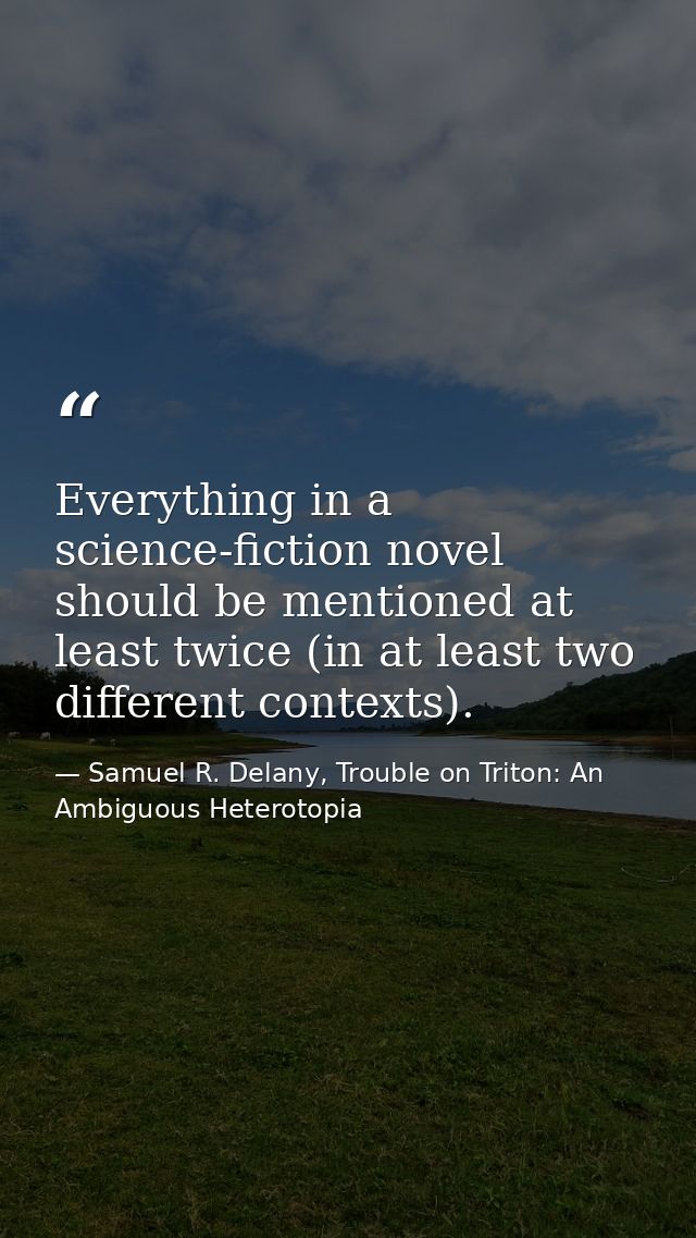 Everything in a science-fiction novel should be mentioned at least twice (in at least two different contexts). — Samuel R. Delany, Trouble on Triton: An Ambiguous Heterotopia