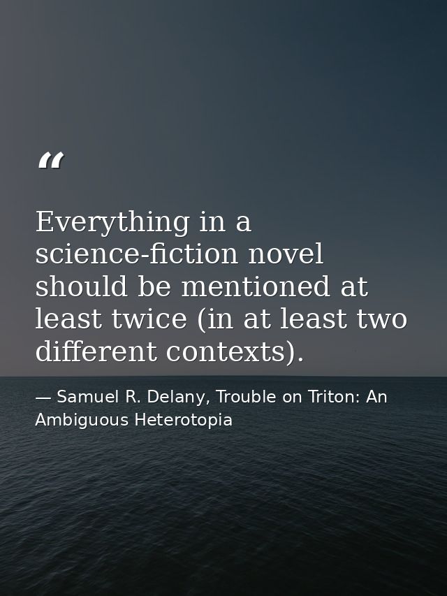 Everything in a science-fiction novel should be mentioned at least twice (in at least two different contexts). — Samuel R. Delany, Trouble on Triton: An Ambiguous Heterotopia
