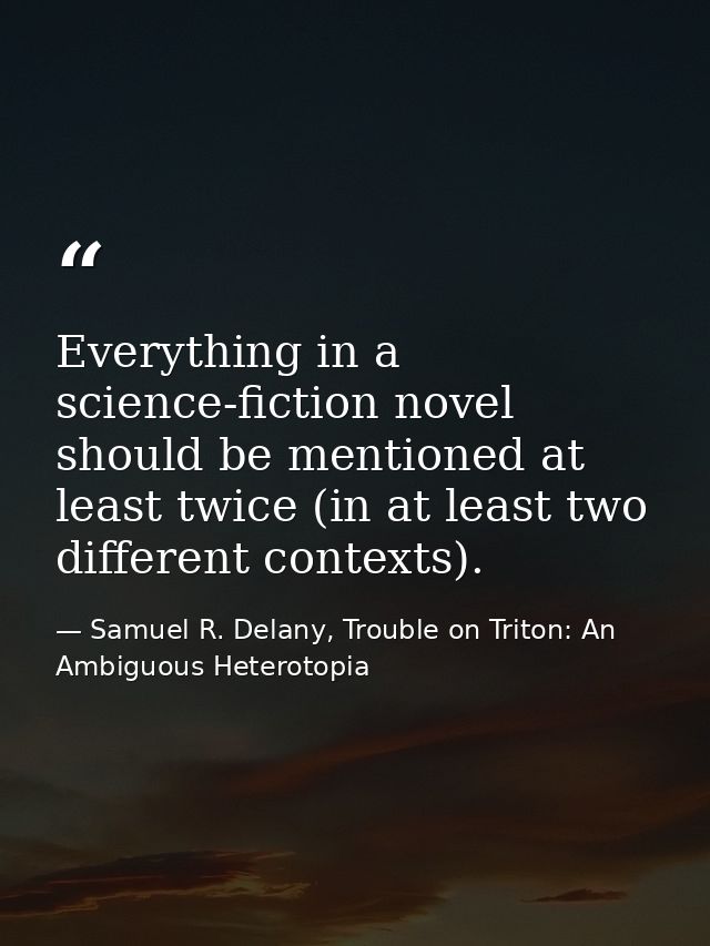 Everything in a science-fiction novel should be mentioned at least twice (in at least two different contexts). — Samuel R. Delany, Trouble on Triton: An Ambiguous Heterotopia