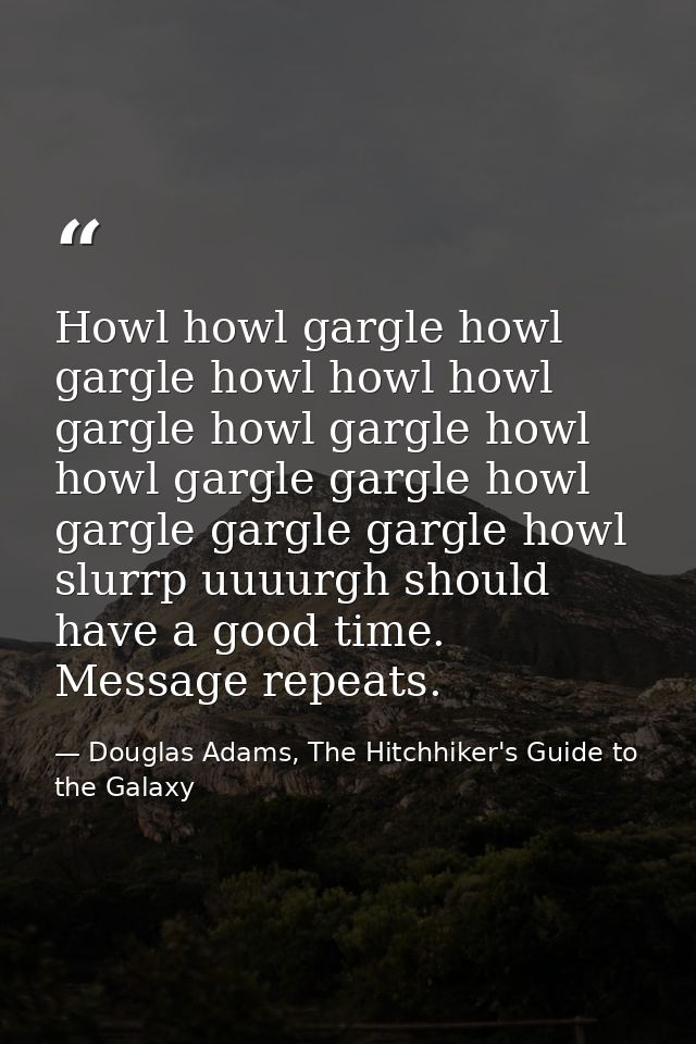 Howl howl gargle howl gargle howl howl howl gargle howl gargle howl howl gargle gargle howl gargle gargle gargle howl sl — Douglas Adams, The Hitchhiker's Guide to the Galaxy