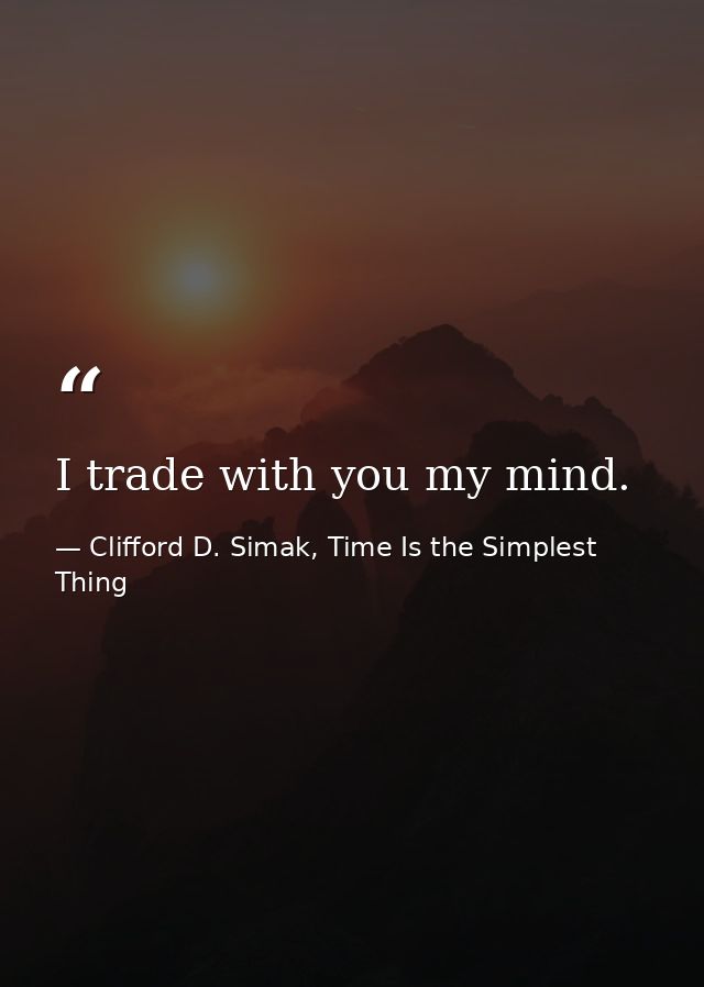 I trade with you my mind. — Clifford D. Simak, Time Is the Simplest Thing