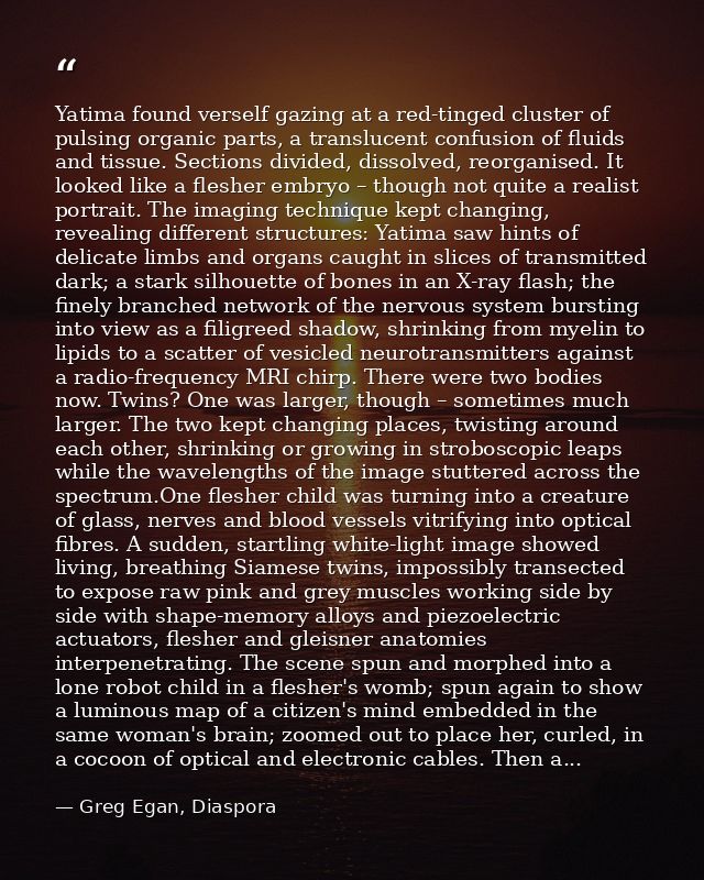 Yatima found verself gazing at a red-tinged cluster of pulsing organic parts, a translucent confusion of fluids and tiss — Greg Egan, Diaspora