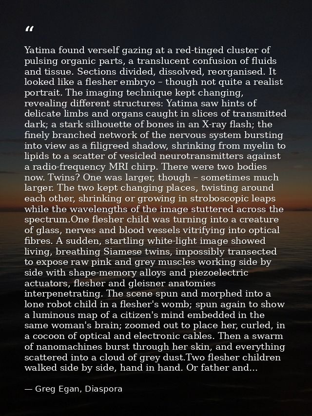 Yatima found verself gazing at a red-tinged cluster of pulsing organic parts, a translucent confusion of fluids and tiss — Greg Egan, Diaspora