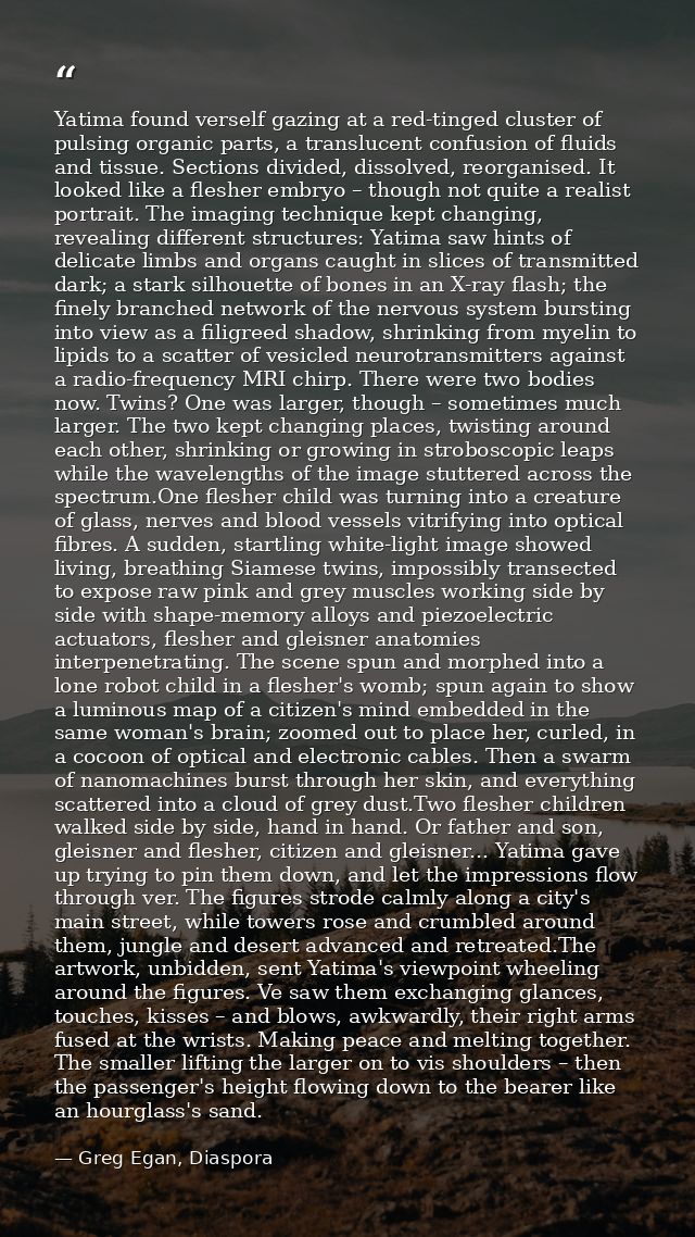 Yatima found verself gazing at a red-tinged cluster of pulsing organic parts, a translucent confusion of fluids and tiss — Greg Egan, Diaspora