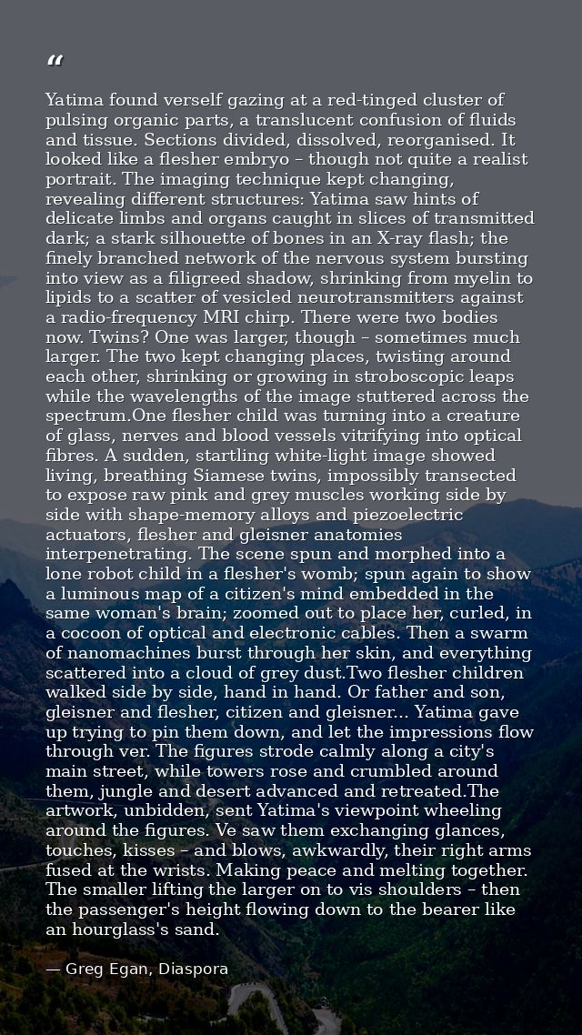 Yatima found verself gazing at a red-tinged cluster of pulsing organic parts, a translucent confusion of fluids and tiss — Greg Egan, Diaspora