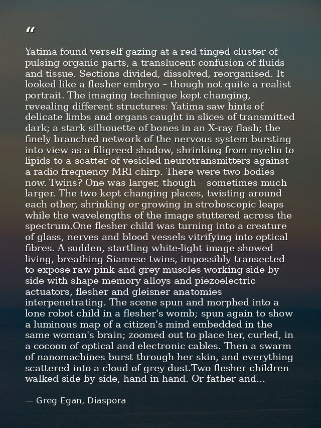 Yatima found verself gazing at a red-tinged cluster of pulsing organic parts, a translucent confusion of fluids and tiss — Greg Egan, Diaspora