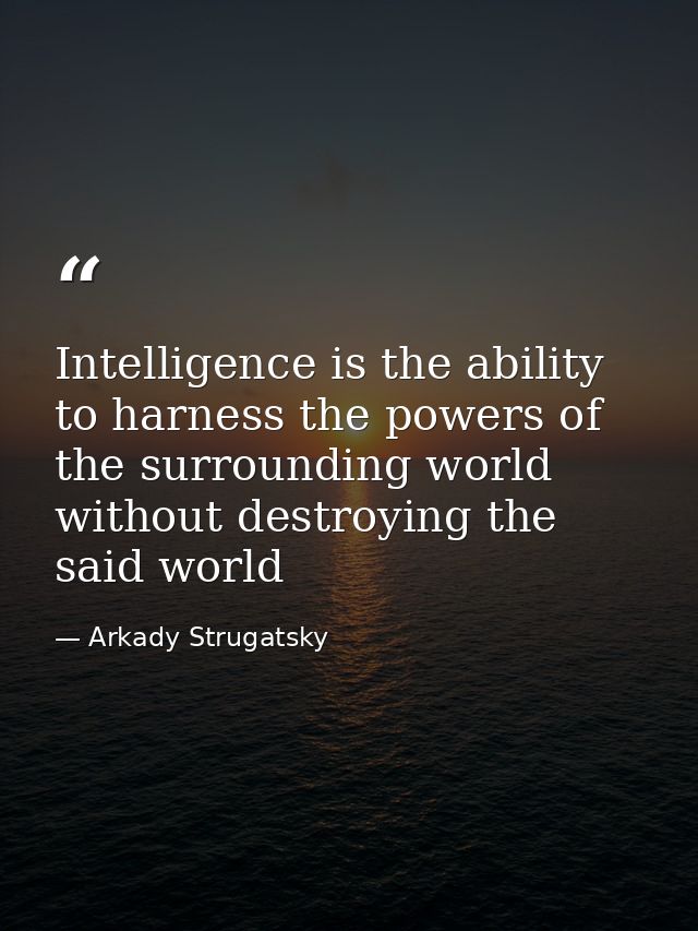 Intelligence is the ability to harness the powers of the surrounding world without destroying the said world — Arkady Strugatsky