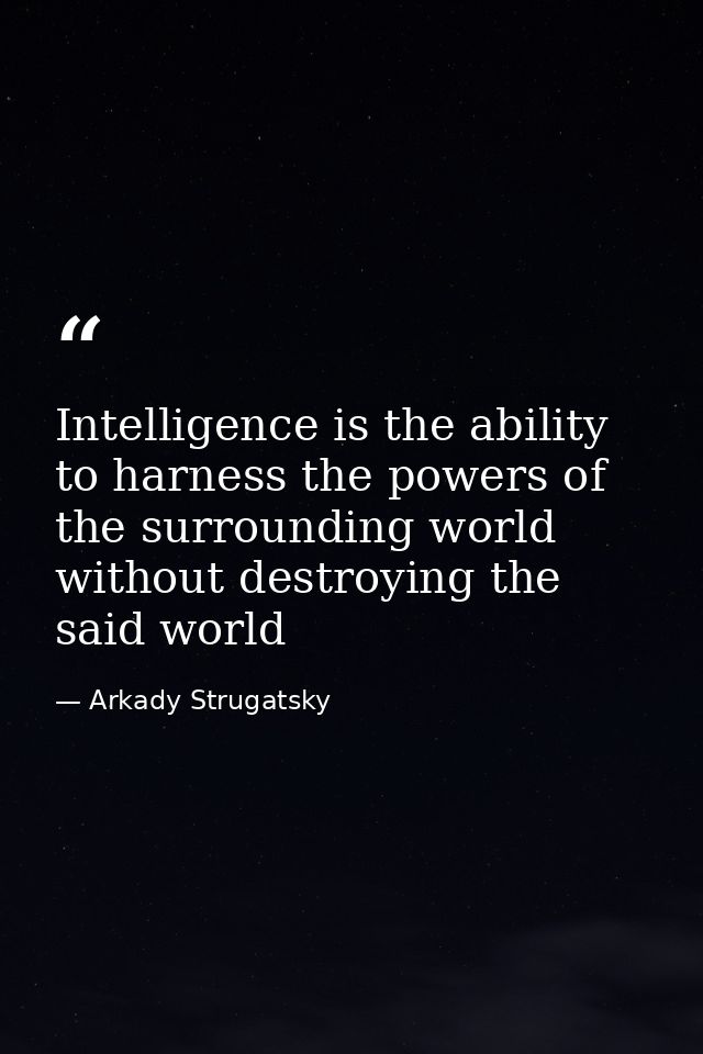 Intelligence is the ability to harness the powers of the surrounding world without destroying the said world — Arkady Strugatsky