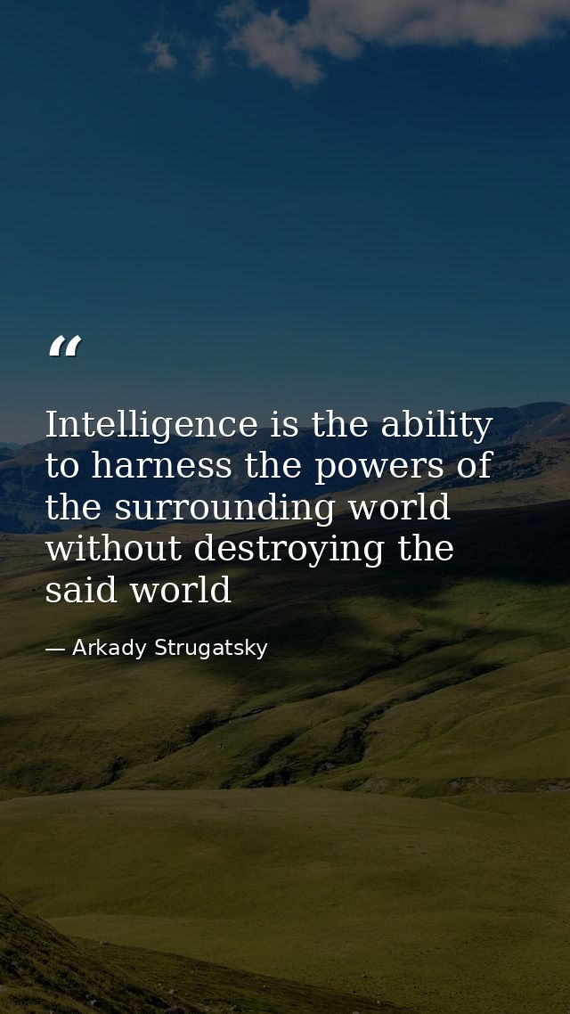 Intelligence is the ability to harness the powers of the surrounding world without destroying the said world — Arkady Strugatsky