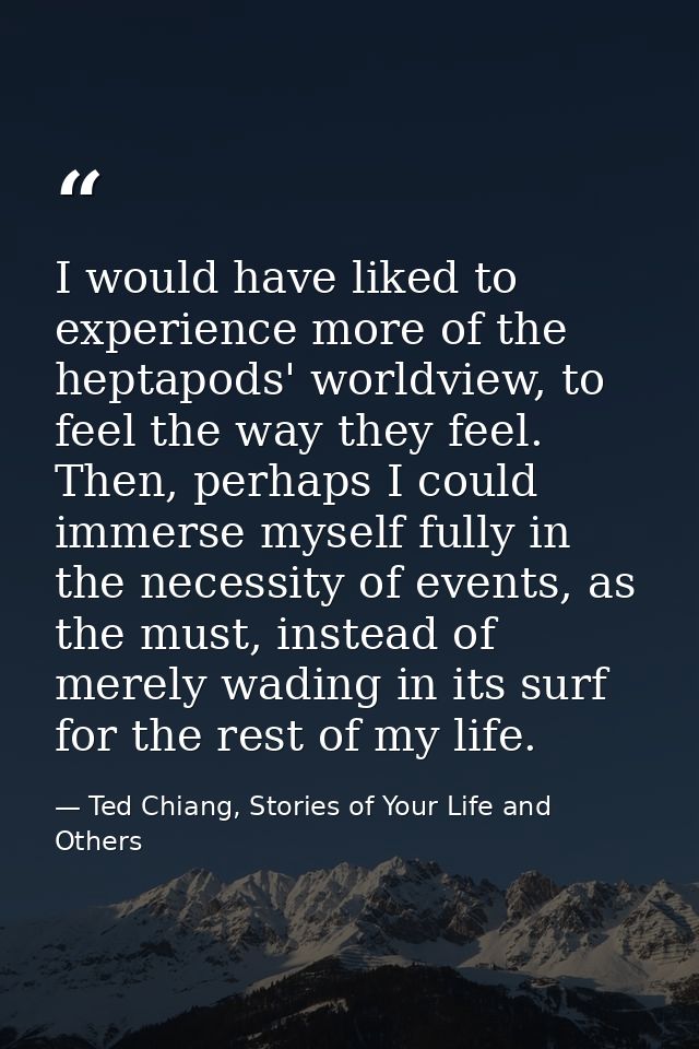 I would have liked to experience more of the heptapods' worldview, to feel the way they feel. Then, perhaps I could imme — Ted Chiang, Stories of Your Life and Others