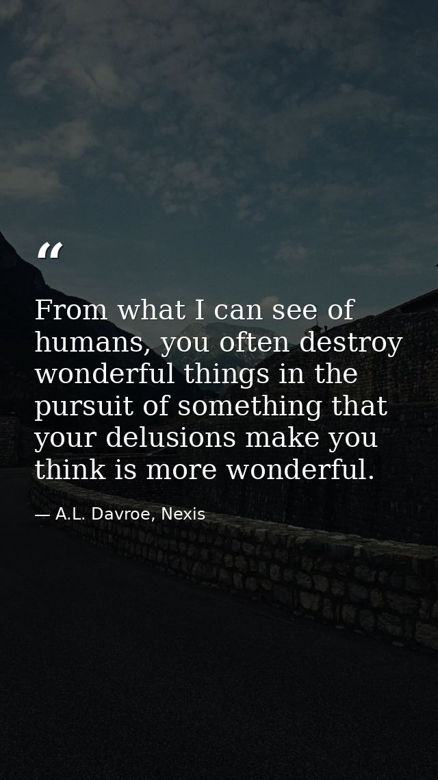 From what I can see of humans, you often destroy wonderful things in the pursuit of something that your delusions make y — A.L. Davroe, Nexis