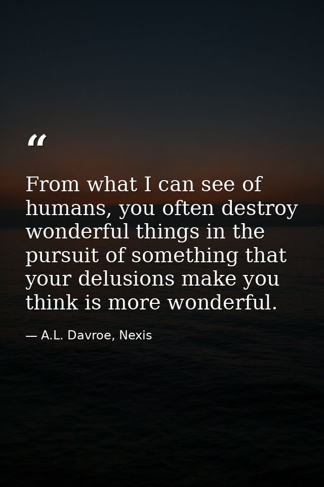 From what I can see of humans, you often destroy wonderful things in the pursuit of something that your delusions make y — A.L. Davroe, Nexis