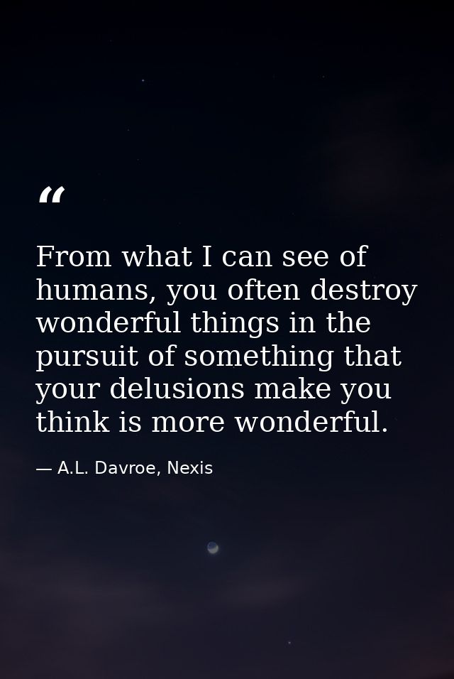 From what I can see of humans, you often destroy wonderful things in the pursuit of something that your delusions make y — A.L. Davroe, Nexis