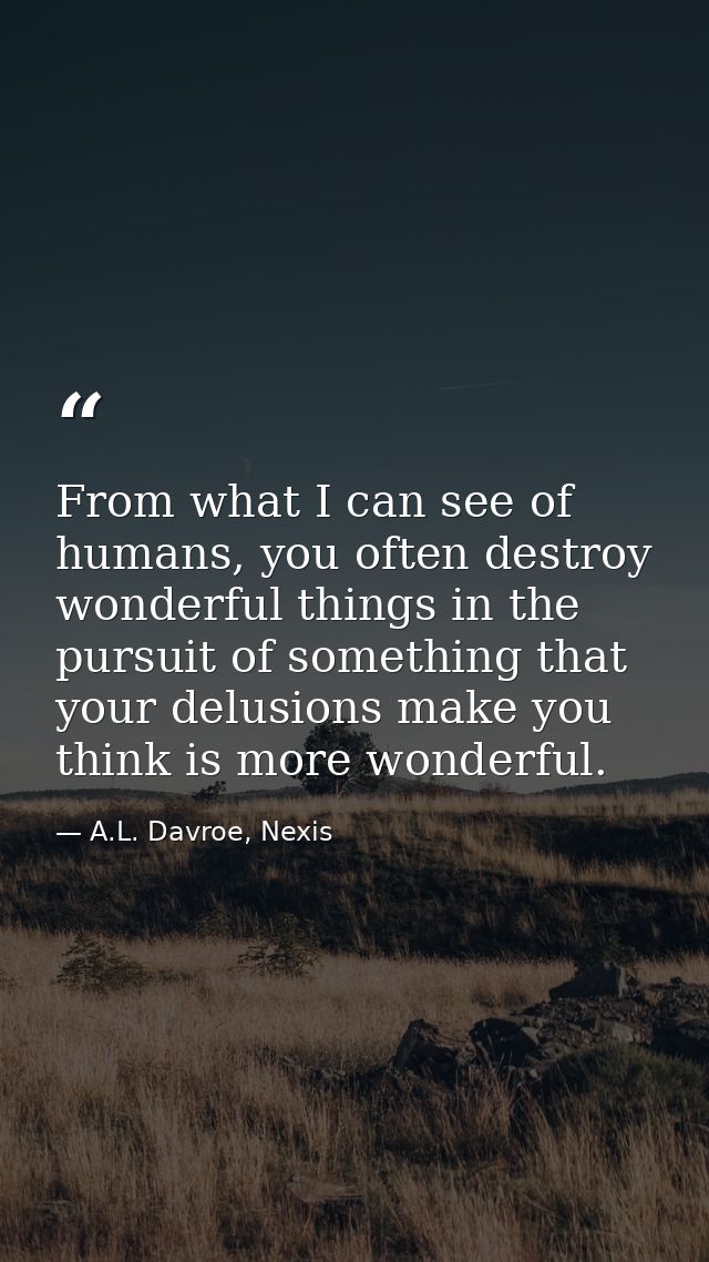 From what I can see of humans, you often destroy wonderful things in the pursuit of something that your delusions make y — A.L. Davroe, Nexis