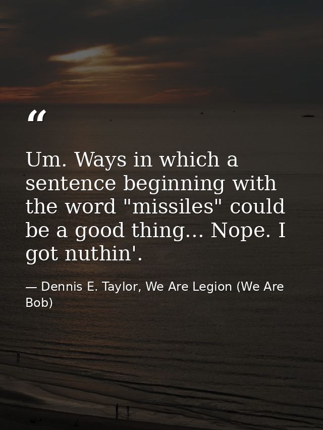 Um. Ways in which a sentence beginning with the word "missiles" could be a good thing... Nope. I got nuthin'. — Dennis E. Taylor, We Are Legion (We Are Bob)