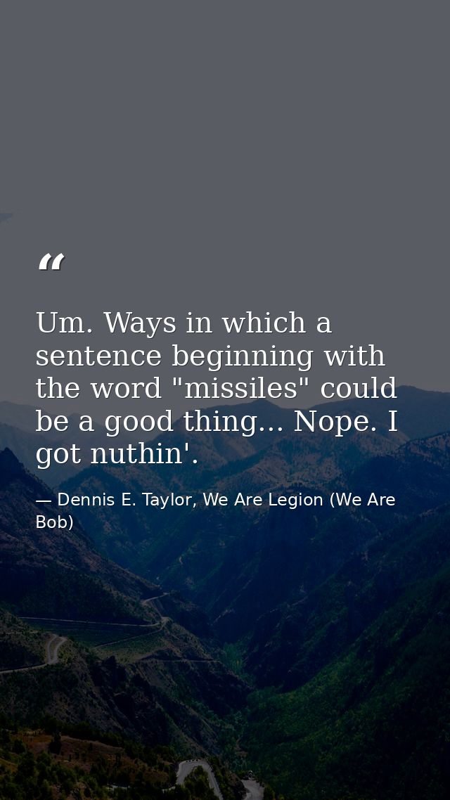 Um. Ways in which a sentence beginning with the word "missiles" could be a good thing... Nope. I got nuthin'. — Dennis E. Taylor, We Are Legion (We Are Bob)