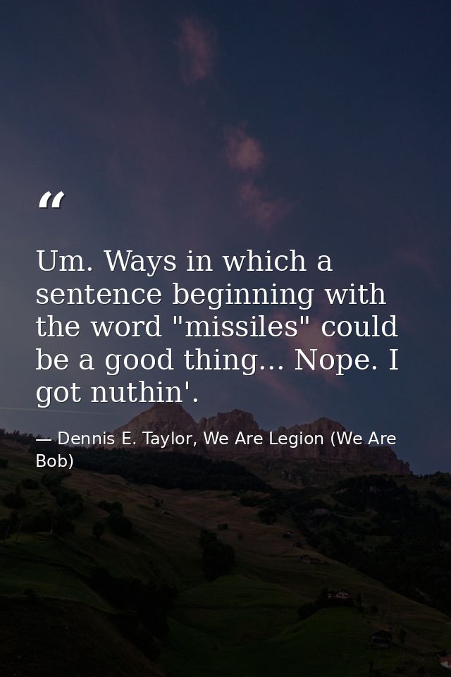 Um. Ways in which a sentence beginning with the word "missiles" could be a good thing... Nope. I got nuthin'. — Dennis E. Taylor, We Are Legion (We Are Bob)