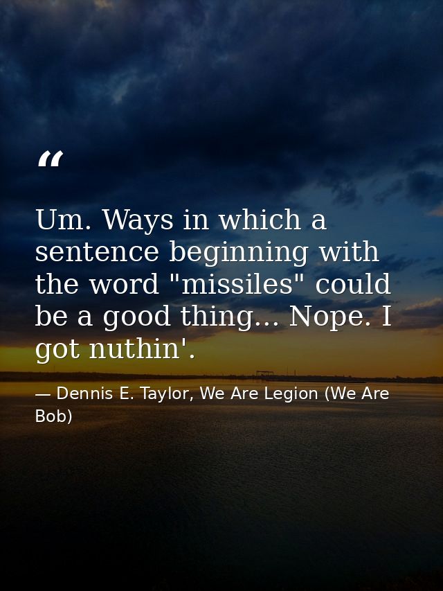 Um. Ways in which a sentence beginning with the word "missiles" could be a good thing... Nope. I got nuthin'. — Dennis E. Taylor, We Are Legion (We Are Bob)