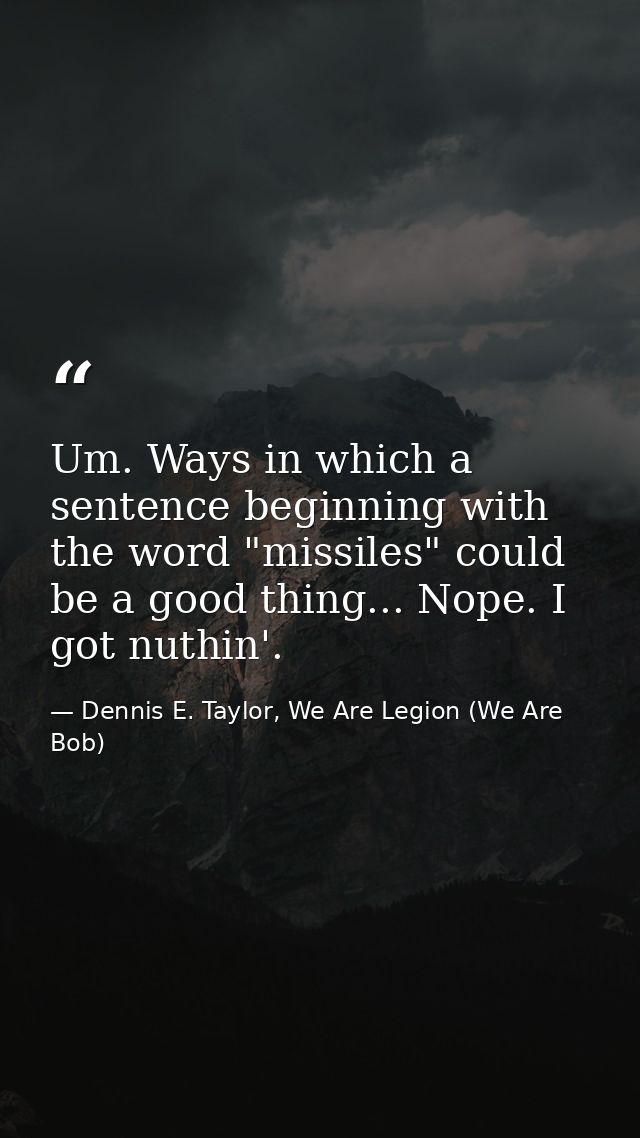 Um. Ways in which a sentence beginning with the word "missiles" could be a good thing... Nope. I got nuthin'. — Dennis E. Taylor, We Are Legion (We Are Bob)