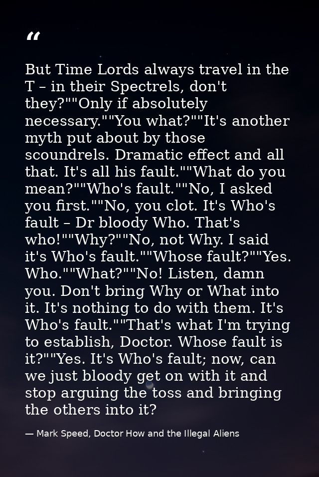 But Time Lords always travel in the T – in their Spectrels, don't they?""Only if absolutely necessary.""You what?""It's  — Mark Speed, Doctor How and the Illegal Aliens