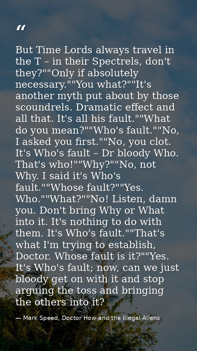 But Time Lords always travel in the T – in their Spectrels, don't they?""Only if absolutely necessary.""You what?""It's  — Mark Speed, Doctor How and the Illegal Aliens