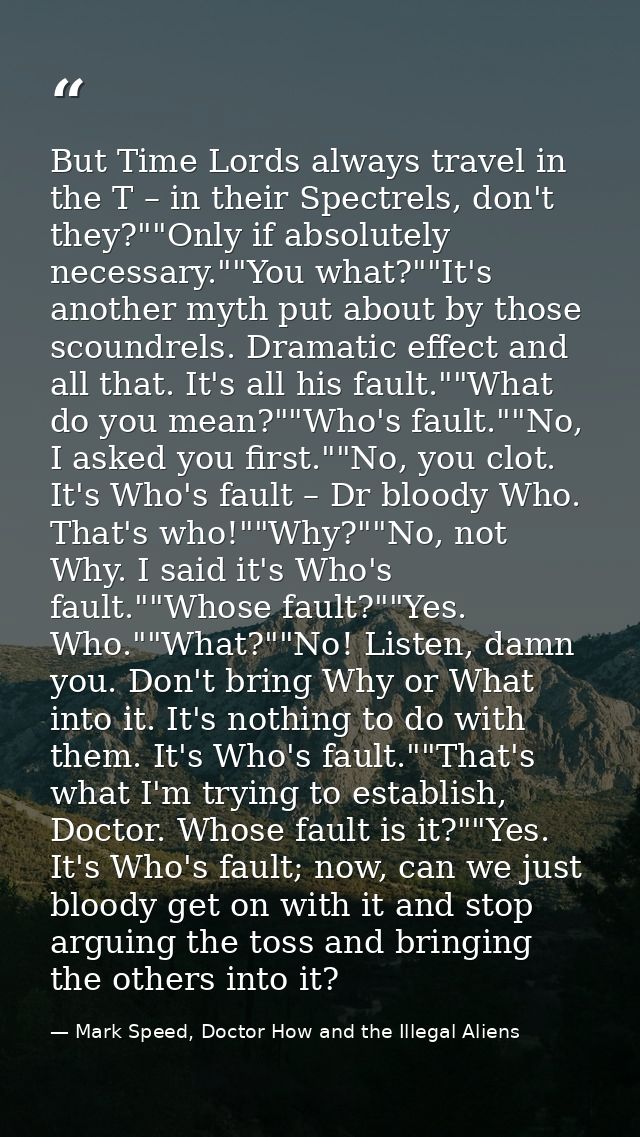 But Time Lords always travel in the T – in their Spectrels, don't they?""Only if absolutely necessary.""You what?""It's  — Mark Speed, Doctor How and the Illegal Aliens