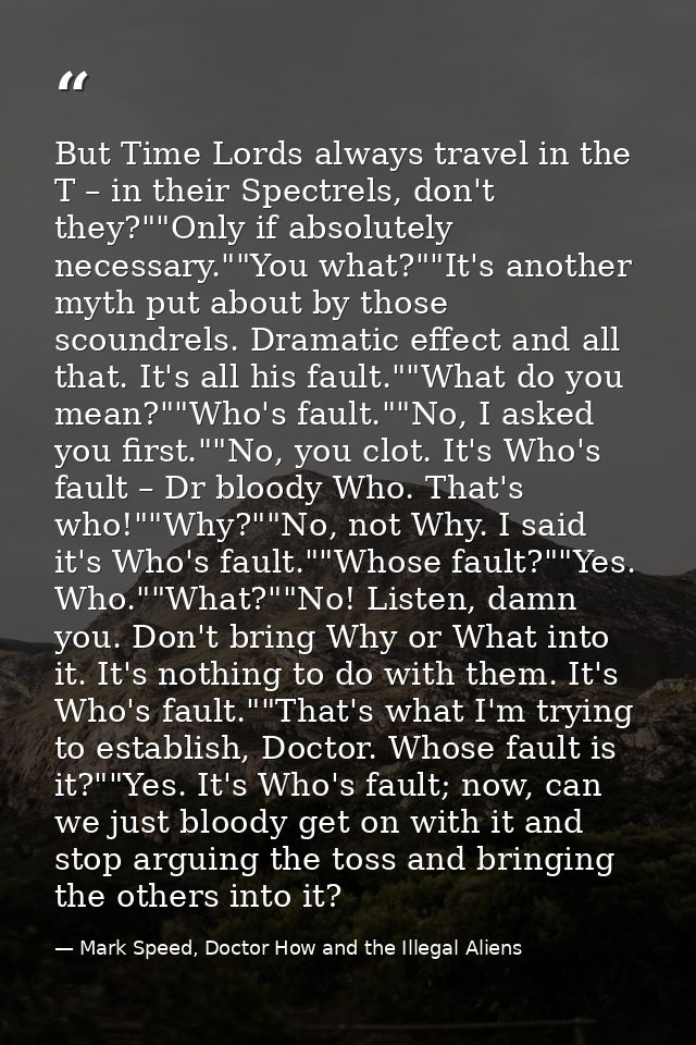 But Time Lords always travel in the T – in their Spectrels, don't they?""Only if absolutely necessary.""You what?""It's  — Mark Speed, Doctor How and the Illegal Aliens